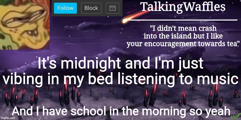 TalkingWaffles crap temp | It's midnight and I'm just vibing in my bed listening to music; And I have school in the morning so yeah | image tagged in talkingwaffles crap temp | made w/ Imgflip meme maker