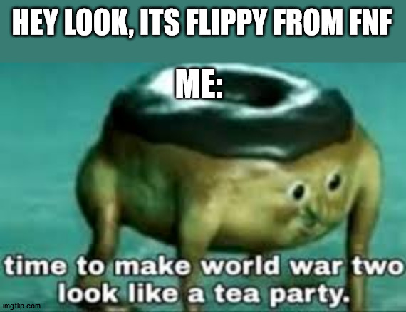 HES NOT FROM AAAAAAAAAAAAAAAAAAAAAAAAAAAAAAAAAAA |  HEY LOOK, ITS FLIPPY FROM FNF; ME: | image tagged in time to make ww2 look like a tea party,htf,fnf | made w/ Imgflip meme maker