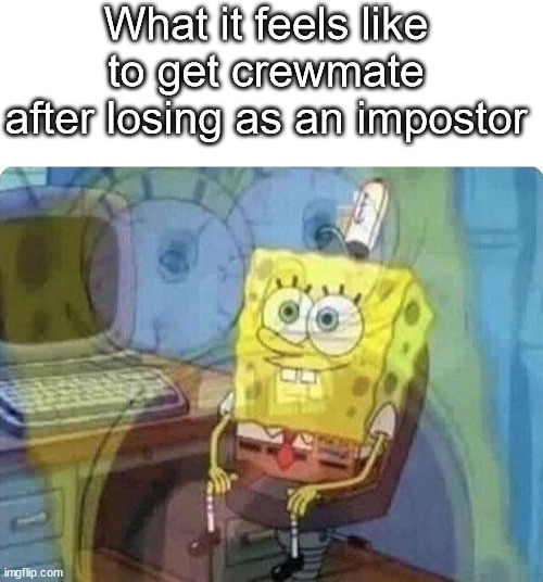 What it feels like to get crewmate after losing as an impostor | image tagged in spongebob screaming inside,among us | made w/ Imgflip meme maker