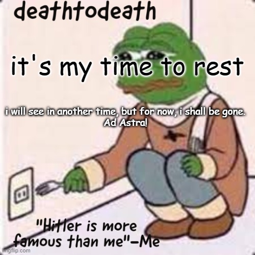 deathtodeath template | it's my time to rest; i will see in another time, but for now, i shall be gone.
Ad Astra! | image tagged in deathtodeath template | made w/ Imgflip meme maker