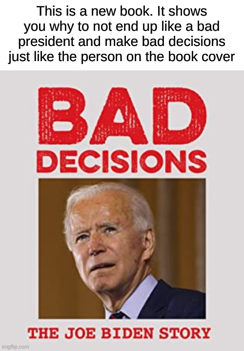 This is our new book. Come get it soon before they sell out. |  This is a new book. It shows you why to not end up like a bad president and make bad decisions just like the person on the book cover | image tagged in biden,bad decision,books,president | made w/ Imgflip meme maker