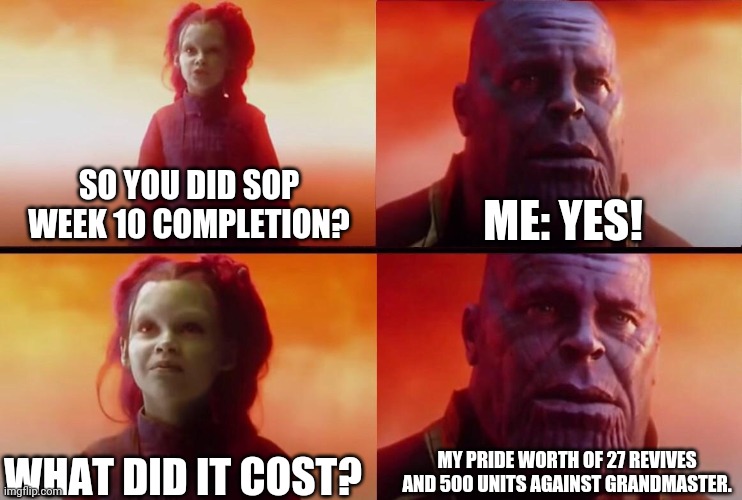 What did it cost? | ME: YES! SO YOU DID SOP WEEK 10 COMPLETION? MY PRIDE WORTH OF 27 REVIVES AND 500 UNITS AGAINST GRANDMASTER. WHAT DID IT COST? | image tagged in what did it cost | made w/ Imgflip meme maker