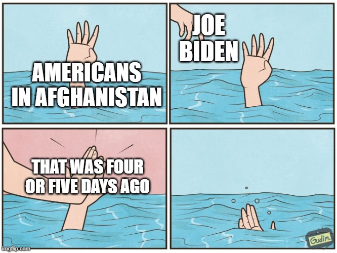Isn't this over yet? | JOE BIDEN; AMERICANS IN AFGHANISTAN; THAT WAS FOUR OR FIVE DAYS AGO | image tagged in high five drown | made w/ Imgflip meme maker