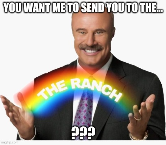 YOU WANT ME TO SEND YOU TO THE... ??? | image tagged in dr phil the ranch rainbow | made w/ Imgflip meme maker