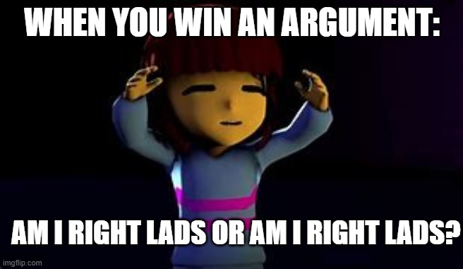 Am I right lads or, am I right lads | WHEN YOU WIN AN ARGUMENT:; AM I RIGHT LADS OR AM I RIGHT LADS? | image tagged in am i right lads or am i right lads | made w/ Imgflip meme maker