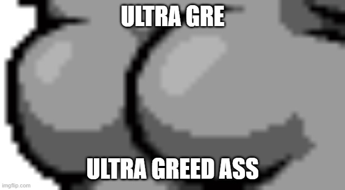 ULTRA GREED ASS | ULTRA GRE; ULTRA GREED ASS | image tagged in memes | made w/ Imgflip meme maker