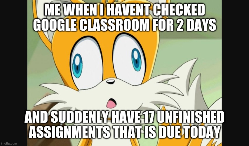 sonic- Derp Tails | ME WHEN I HAVENT CHECKED GOOGLE CLASSROOM FOR 2 DAYS; AND SUDDENLY HAVE 17 UNFINISHED ASSIGNMENTS THAT IS DUE TODAY | image tagged in sonic- derp tails | made w/ Imgflip meme maker