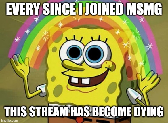 Imagination Spongebob |  EVERY SINCE I JOINED MSMG; THIS STREAM HAS BECOME DYING | image tagged in memes,imagination spongebob | made w/ Imgflip meme maker
