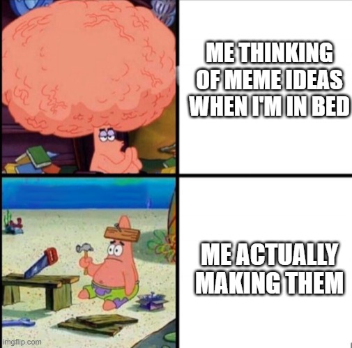 Why does does always happen to me? | ME THINKING OF MEME IDEAS WHEN I'M IN BED; ME ACTUALLY MAKING THEM | image tagged in patrick big brain,making memes | made w/ Imgflip meme maker