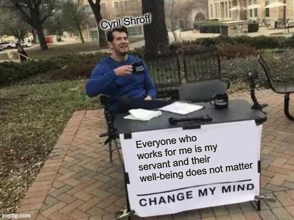 Change My Mind Meme | Cyril Shroff; Everyone who works for me is my servant and their well-being does not matter | image tagged in memes,change my mind | made w/ Imgflip meme maker