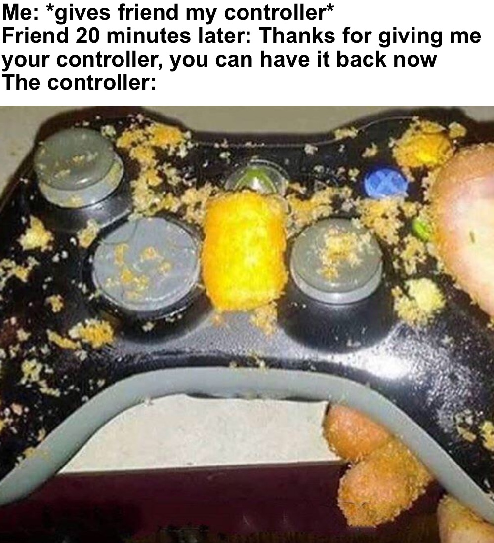 Some friend he was... | Me: *gives friend my controller*
Friend 20 minutes later: Thanks for giving me
your controller, you can have it back now
The controller: | image tagged in memes,blank transparent square,funny,funny memes,gaming,wtf | made w/ Imgflip meme maker