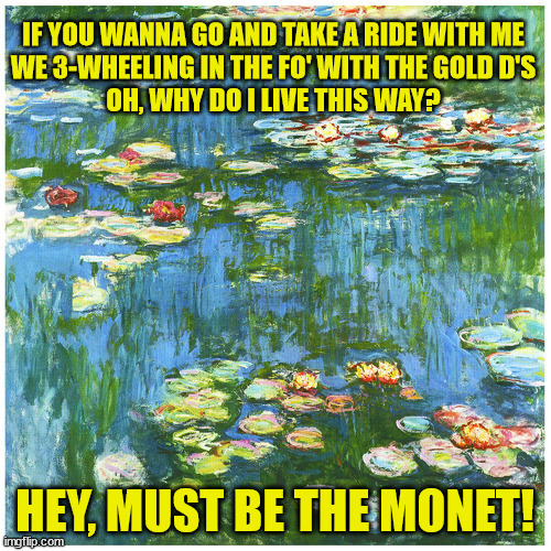 Nelly. Ride Wit Me | IF YOU WANNA GO AND TAKE A RIDE WITH ME

WE 3-WHEELING IN THE FO' WITH THE GOLD D'S

OH, WHY DO I LIVE THIS WAY? HEY, MUST BE THE MONET! | image tagged in music,art | made w/ Imgflip meme maker