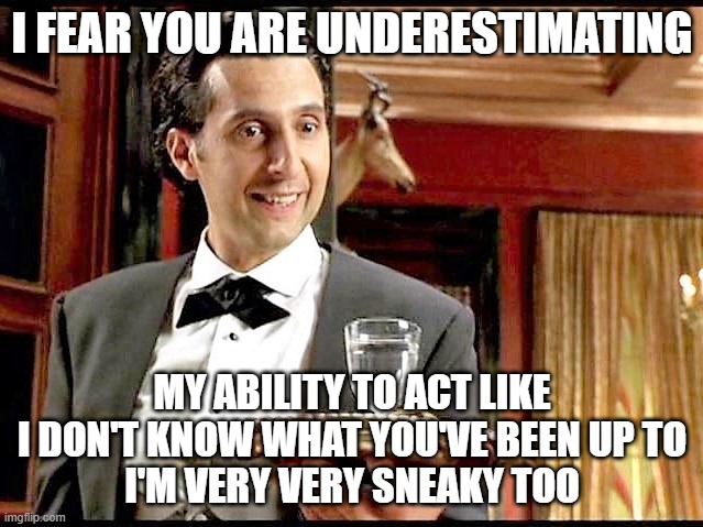 I Fear You are Underestimating |  I FEAR YOU ARE UNDERESTIMATING; MY ABILITY TO ACT LIKE I DON'T KNOW WHAT YOU'VE BEEN UP TO
I'M VERY VERY SNEAKY TOO | image tagged in i fear you are underestimating my ability,funny memes,memes,mr deeds,emilio,sneaky | made w/ Imgflip meme maker