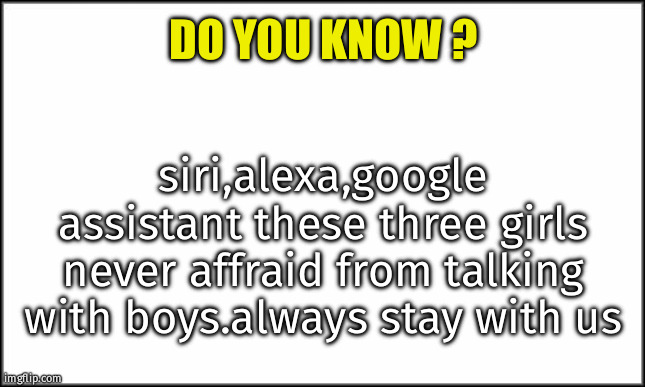 sad moment | siri,alexa,google assistant these three girls never affraid from talking with boys.always stay with us; DO YOU KNOW ? | image tagged in plain white | made w/ Imgflip meme maker
