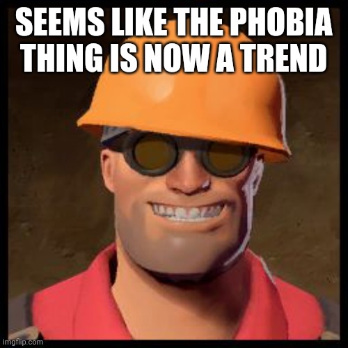Engineer TF2 | SEEMS LIKE THE PHOBIA THING IS NOW A TREND | image tagged in engineer tf2 | made w/ Imgflip meme maker