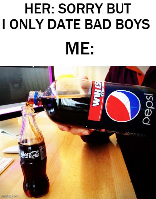Pouring Pepsi in Coke glass | HER: SORRY BUT I ONLY DATE BAD BOYS; ME: | image tagged in girlfriend,fun,bad boys,memes,meme,funny | made w/ Imgflip meme maker