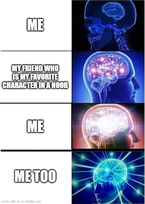 Expanding Brain | ME; MY FRIEND WHO IS MY FAVORITE CHARACTER IN A NOOB; ME; ME TOO | image tagged in memes,expanding brain | made w/ Imgflip meme maker