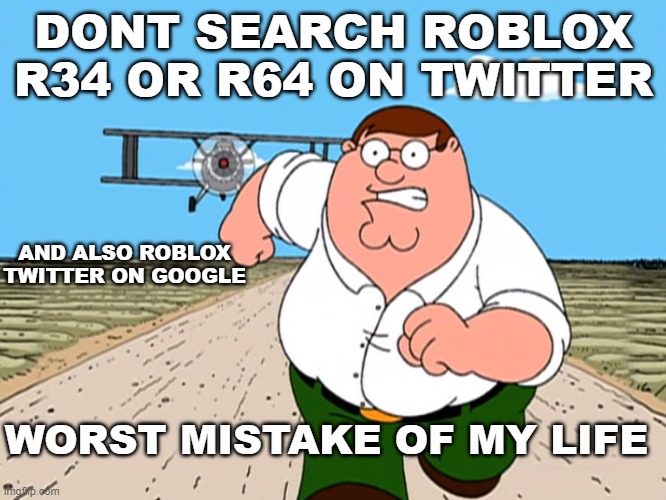 Peter Griffin running away | DONT SEARCH ROBLOX R34 OR R64 ON TWITTER; AND ALSO ROBLOX TWITTER ON GOOGLE; WORST MISTAKE OF MY LIFE | image tagged in peter griffin running away | made w/ Imgflip meme maker