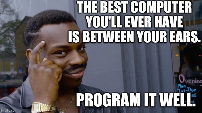 Best computer is between your ears - Program it well | THE BEST COMPUTER
YOU'LL EVER HAVE
IS BETWEEN YOUR EARS. PROGRAM IT WELL. | image tagged in memes,roll safe think about it,wisdom,life,usa,critical thinking | made w/ Imgflip meme maker