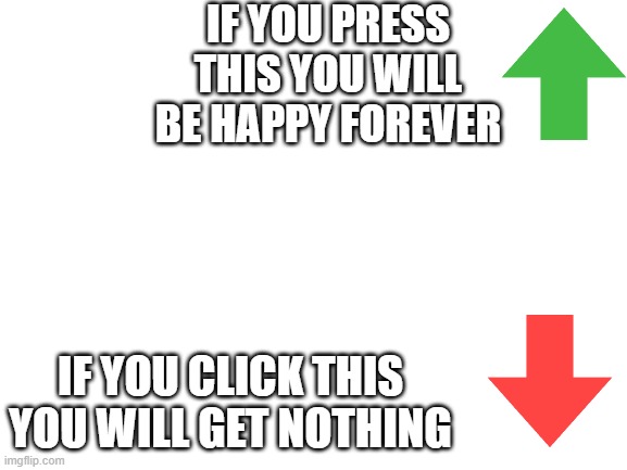 click something | IF YOU PRESS THIS YOU WILL BE HAPPY FOREVER; IF YOU CLICK THIS YOU WILL GET NOTHING | image tagged in blank white template,good luck | made w/ Imgflip meme maker