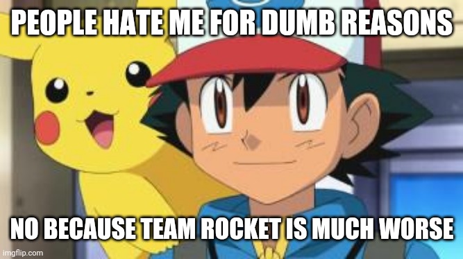 Don't hate him hate team rocket | PEOPLE HATE ME FOR DUMB REASONS; NO BECAUSE TEAM ROCKET IS MUCH WORSE | image tagged in ash ketchum,pikachu,pokemon,nintendo,pokemon memes,team rocket | made w/ Imgflip meme maker