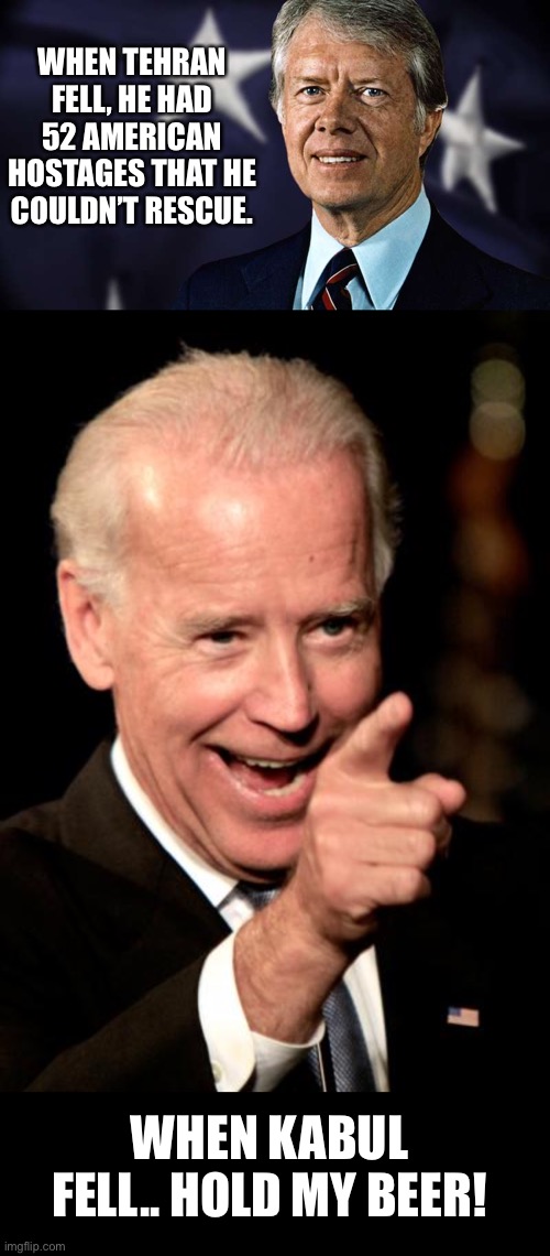 Presidential ineptness. |  WHEN TEHRAN FELL, HE HAD 52 AMERICAN HOSTAGES THAT HE COULDN’T RESCUE. WHEN KABUL FELL.. HOLD MY BEER! | image tagged in memes,smilin biden | made w/ Imgflip meme maker
