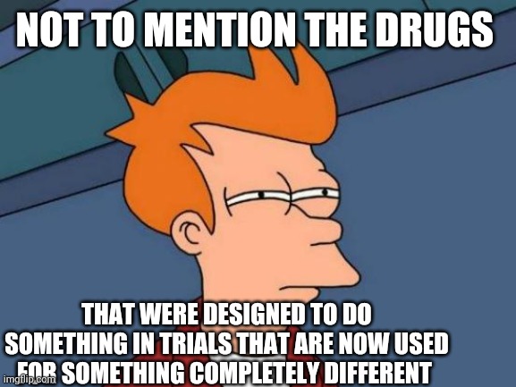 Futurama Fry Meme | NOT TO MENTION THE DRUGS THAT WERE DESIGNED TO DO SOMETHING IN TRIALS THAT ARE NOW USED FOR SOMETHING COMPLETELY DIFFERENT | image tagged in memes,futurama fry | made w/ Imgflip meme maker