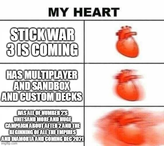 sw3 stuff | STICK WAR 3 IS COMING; HAS MULTIPLAYER AND SANDBOX AND CUSTOM DECKS; HAS ALL OF NUMBER 2'S UNITSAND MORE AND HUGE CAMPAIGN ABOUT AFTER 2 AND THE BEGINNING OF ALL THE EMPIRES AND INAMORTA AND COMING DEC 2021 | image tagged in my heart blank | made w/ Imgflip meme maker