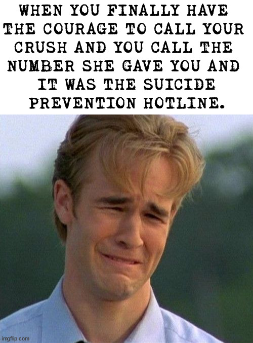 1990s First World Problems Meme | WHEN YOU FINALLY HAVE 
THE COURAGE TO CALL YOUR 
CRUSH AND YOU CALL THE 
NUMBER SHE GAVE YOU AND 
IT WAS THE SUICIDE
PREVENTION HOTLINE. | image tagged in memes,1990s first world problems,dark humor | made w/ Imgflip meme maker