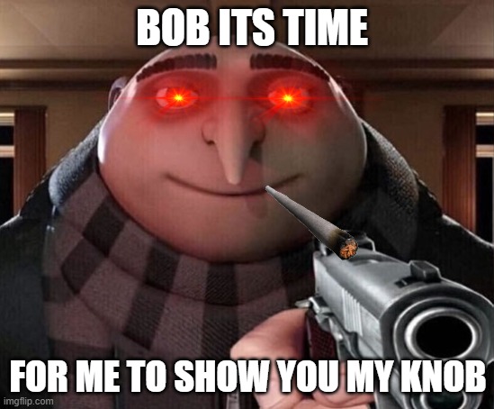 the bob knob | BOB ITS TIME; FOR ME TO SHOW YOU MY KNOB | image tagged in gru gun | made w/ Imgflip meme maker