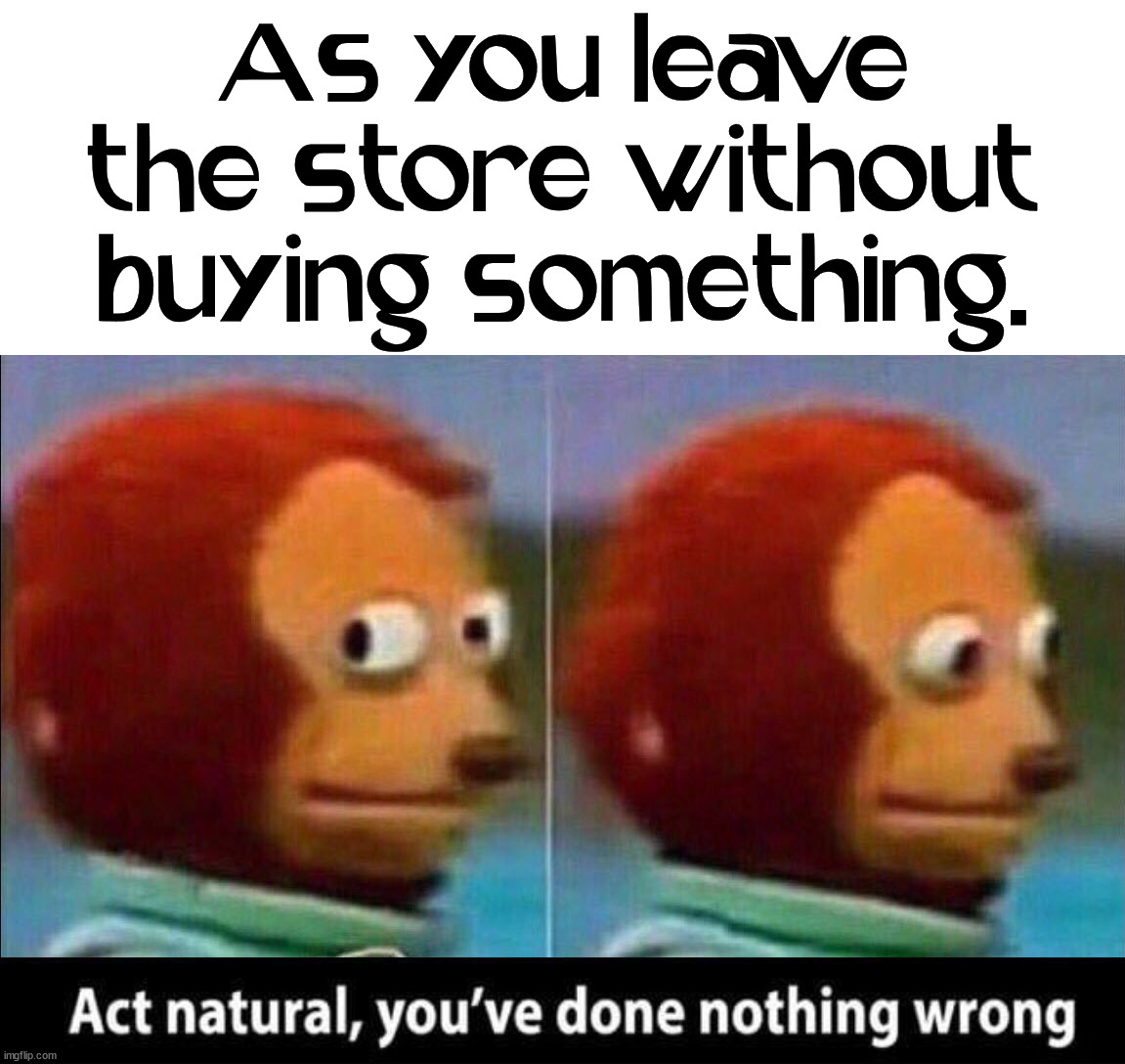 Always feels like I done something wrong or them thinking I stole something |  As you leave the store without buying something. | image tagged in monkey looking away,shopping,scared,guilty | made w/ Imgflip meme maker