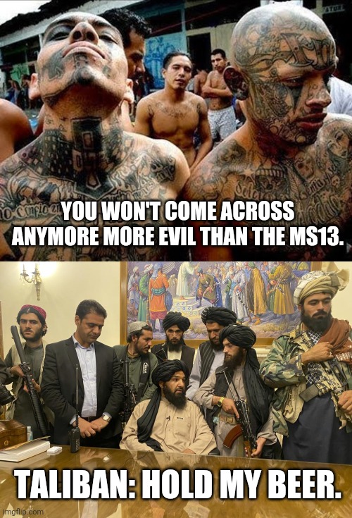 They both have America in the crosshairs. | YOU WON'T COME ACROSS ANYMORE MORE EVIL THAN THE MS13. TALIBAN: HOLD MY BEER. | image tagged in memes | made w/ Imgflip meme maker