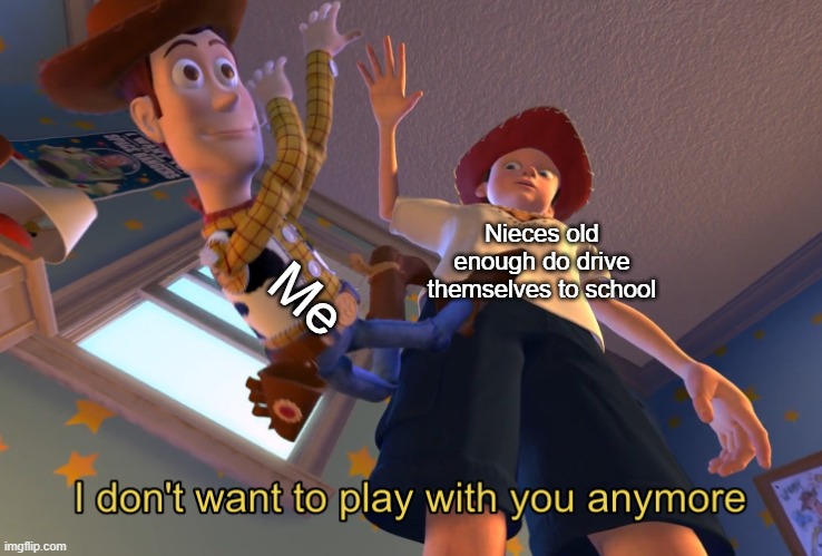 KIds getting older | Me; Nieces old enough do drive themselves to school | image tagged in i don't want to play with you anymore,woody,school,toy story,andy | made w/ Imgflip meme maker