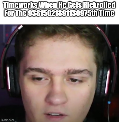 Timeworks Getting Rickrolled Moment | Timeworks When He Gets Rickrolled For The 93815021891130975th Time | image tagged in rickroll,meme,timeworks,youtube,rick astley,rickrolled | made w/ Imgflip meme maker