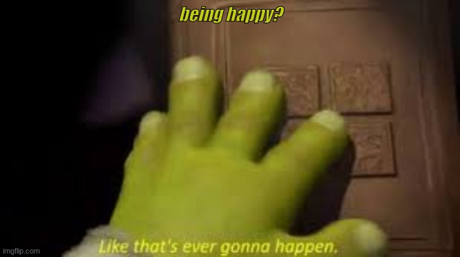 Shrek book closing mene | being happy? | image tagged in shrek book closing mene | made w/ Imgflip meme maker