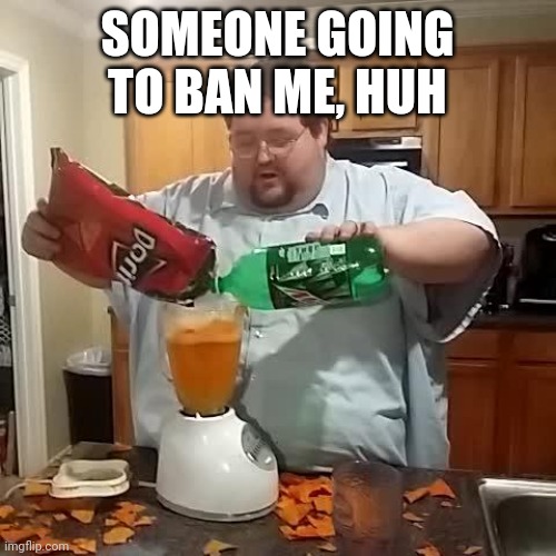 I thought it would've happened but I'm not complaining | SOMEONE GOING TO BAN ME, HUH | image tagged in doritos and mountain dew | made w/ Imgflip meme maker