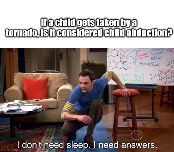 Don't ask why I wondered this | If a child gets taken by a tornado, is it considered child abduction? | image tagged in i don't need sleep i need answers | made w/ Imgflip meme maker