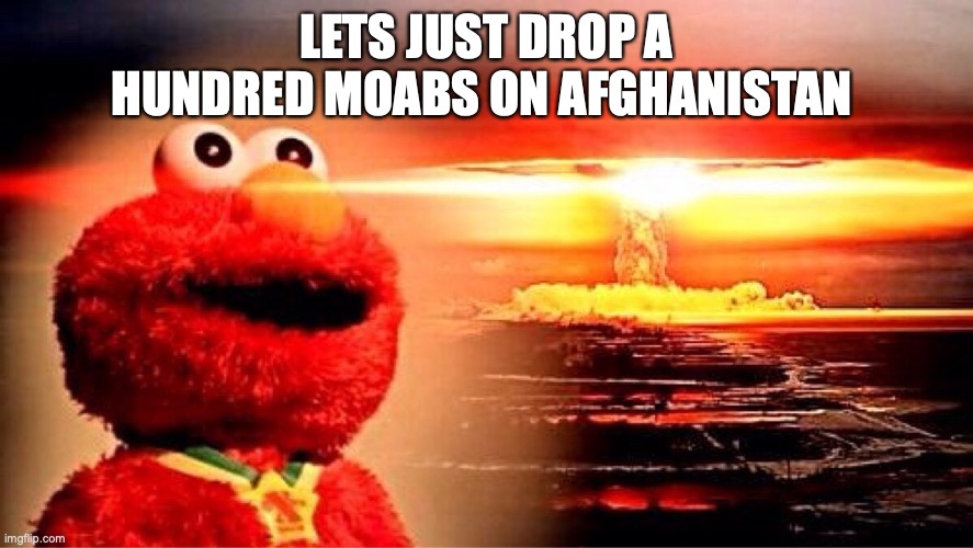 elmo nuclear explosion | LETS JUST DROP A HUNDRED MOABS ON AFGHANISTAN | image tagged in elmo nuclear explosion | made w/ Imgflip meme maker