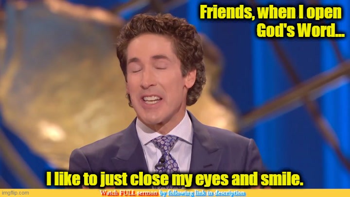 Joel Osteen Eyes Closed Theology | Friends, when I open 
God's Word... I like to just close my eyes and smile. | image tagged in joel osteen,false teachers,preacher,calvinist memes,joel osteen parody,bible | made w/ Imgflip meme maker
