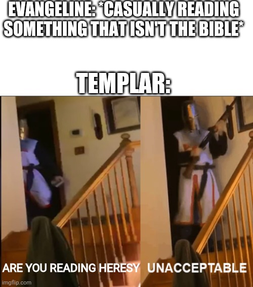 Yes, Templar keeps a shotgun in his house | EVANGELINE: *CASUALLY READING SOMETHING THAT ISN'T THE BIBLE*; TEMPLAR:; ARE YOU READING HERESY | image tagged in unacceptable | made w/ Imgflip meme maker