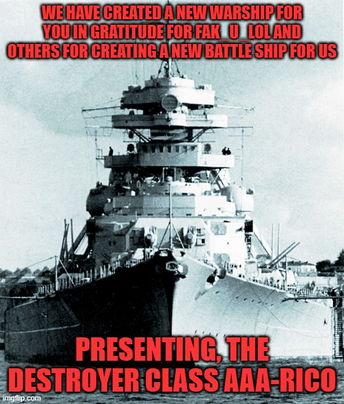 Bismarck | WE HAVE CREATED A NEW WARSHIP FOR YOU IN GRATITUDE FOR FAK_U_LOL AND OTHERS FOR CREATING A NEW BATTLE SHIP FOR US; PRESENTING, THE DESTROYER CLASS AAA-RICO | image tagged in bismarck | made w/ Imgflip meme maker