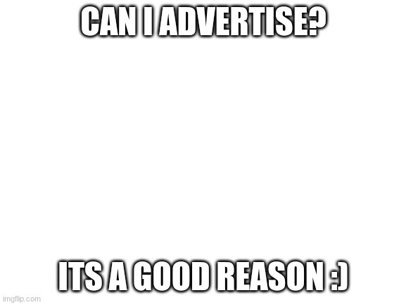 Pls | CAN I ADVERTISE? ITS A GOOD REASON :) | image tagged in blank white template | made w/ Imgflip meme maker