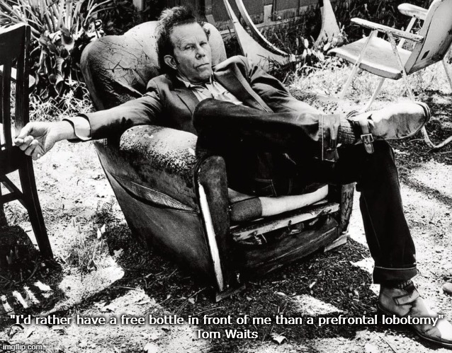 Tom Waits says | "I'd rather have a free bottle in front of me than a prefrontal lobotomy"
Tom Waits | image tagged in tom waits says | made w/ Imgflip meme maker