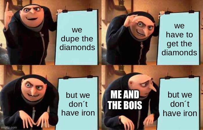 me and the bois trying to dupe diamonds | we dupe the diamonds; we have to get the diamonds; but we don´t have iron; but we don´t have iron; ME AND THE BOIS | image tagged in memes,gru's plan | made w/ Imgflip meme maker