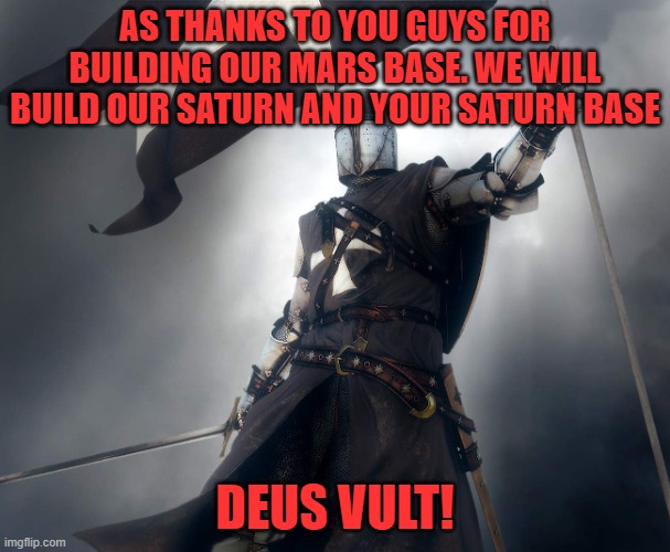 deus vult | AS THANKS TO YOU GUYS FOR BUILDING OUR MARS BASE. WE WILL BUILD OUR SATURN AND YOUR SATURN BASE; DEUS VULT! | image tagged in deus vult | made w/ Imgflip meme maker