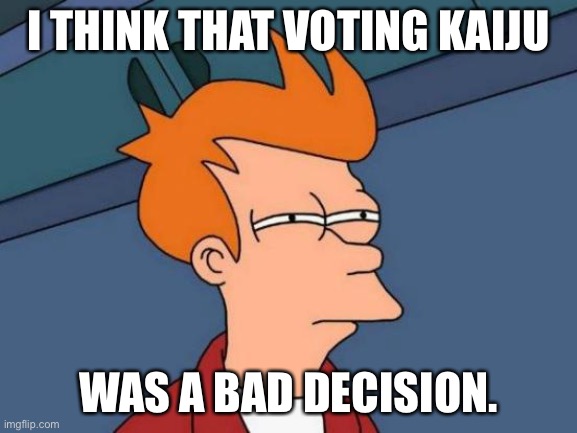 Make the Right Choice! Vote RUP! | I THINK THAT VOTING KAIJU; WAS A BAD DECISION. | image tagged in memes,futurama fry | made w/ Imgflip meme maker