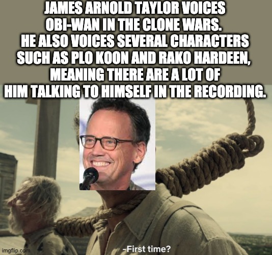 first time | JAMES ARNOLD TAYLOR VOICES OBI-WAN IN THE CLONE WARS. 
HE ALSO VOICES SEVERAL CHARACTERS SUCH AS PLO KOON AND RAKO HARDEEN, 
MEANING THERE ARE A LOT OF HIM TALKING TO HIMSELF IN THE RECORDING. | image tagged in first time,star wars,memes | made w/ Imgflip meme maker