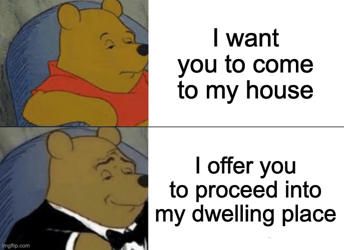 this sounds like something a villain would say | I want you to come to my house; I offer you to proceed into my dwelling place | image tagged in memes,tuxedo winnie the pooh,house,funny,barney will eat all of your delectable biscuits | made w/ Imgflip meme maker