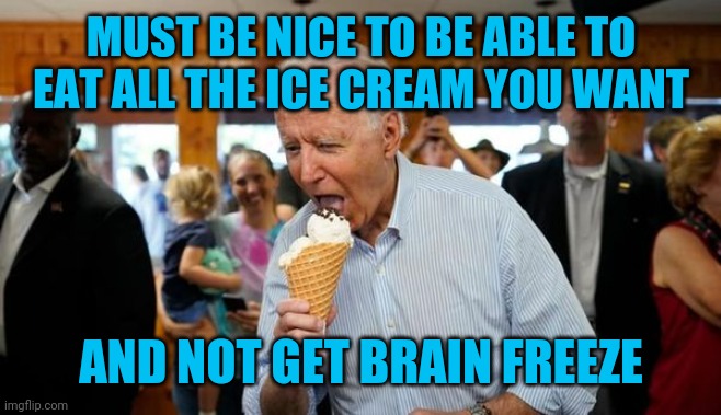 Biden Ice Cream | MUST BE NICE TO BE ABLE TO EAT ALL THE ICE CREAM YOU WANT; AND NOT GET BRAIN FREEZE | image tagged in biden ice cream | made w/ Imgflip meme maker