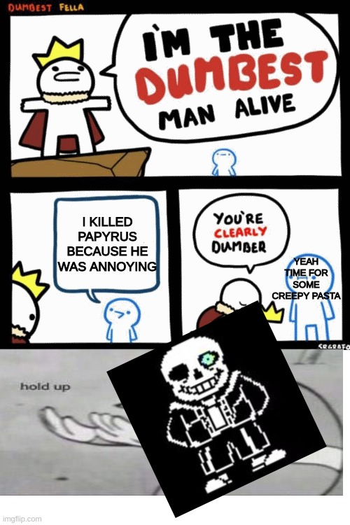 Here we go again | I KILLED PAPYRUS BECAUSE HE WAS ANNOYING; YEAH TIME FOR SOME CREEPY PASTA | image tagged in i'm the dumbest man alive,sans,memes,undertale,undertale papyrus,bad time | made w/ Imgflip meme maker